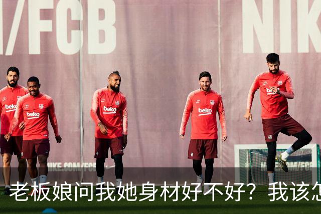 老板娘问我她身材好不好？我该怎么回答？